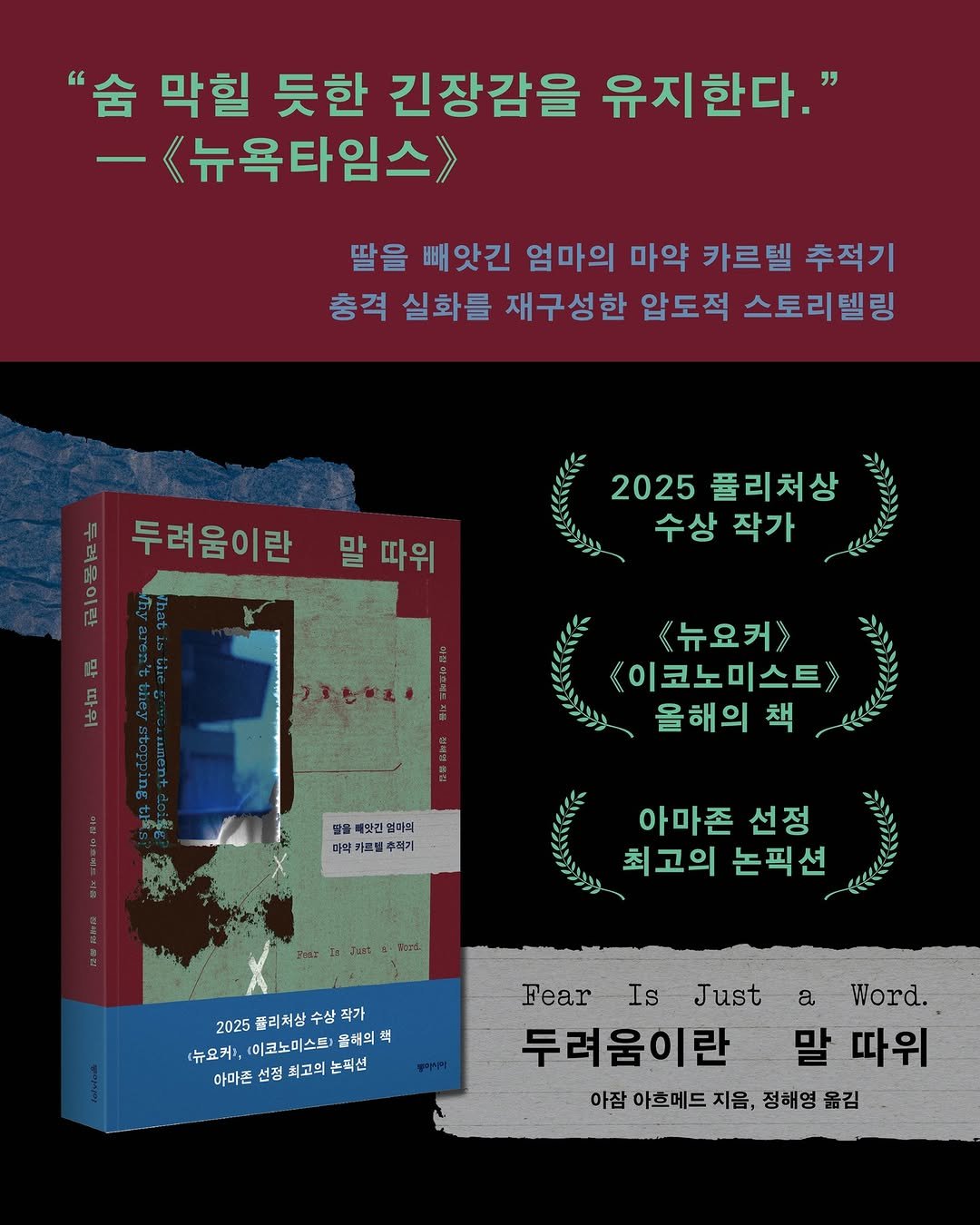 Photo by 동아시아 출판사 on November 12, 2025. May be an image of text that says '" "숨 막힐 듯한 긴장감을 유지한다." -<뉴옥타임스> 딸을 빼앗긴 엄마의 마약 카르텔 추적기 총격 실화를 재구성한 압도적 스토리텔링 말 따위 A 두려움이란 무 2025 풀리처상 수상 작가 《뉴요커》> 이코노미스트 올해의책 책 딸을 메앗긴 멀다리 미약 카프겔 아마존 선정 최고의 논픽션 2025 폴리처삼 수싱 작가 뉴요커', (이코노미스타 윤해의 책 아마폰 선정 최고의 논팩 픽션 Fear Is Just a Word. 두려움이란 말 따위 아잠 아호메드 지음, 정해영 옮김'.