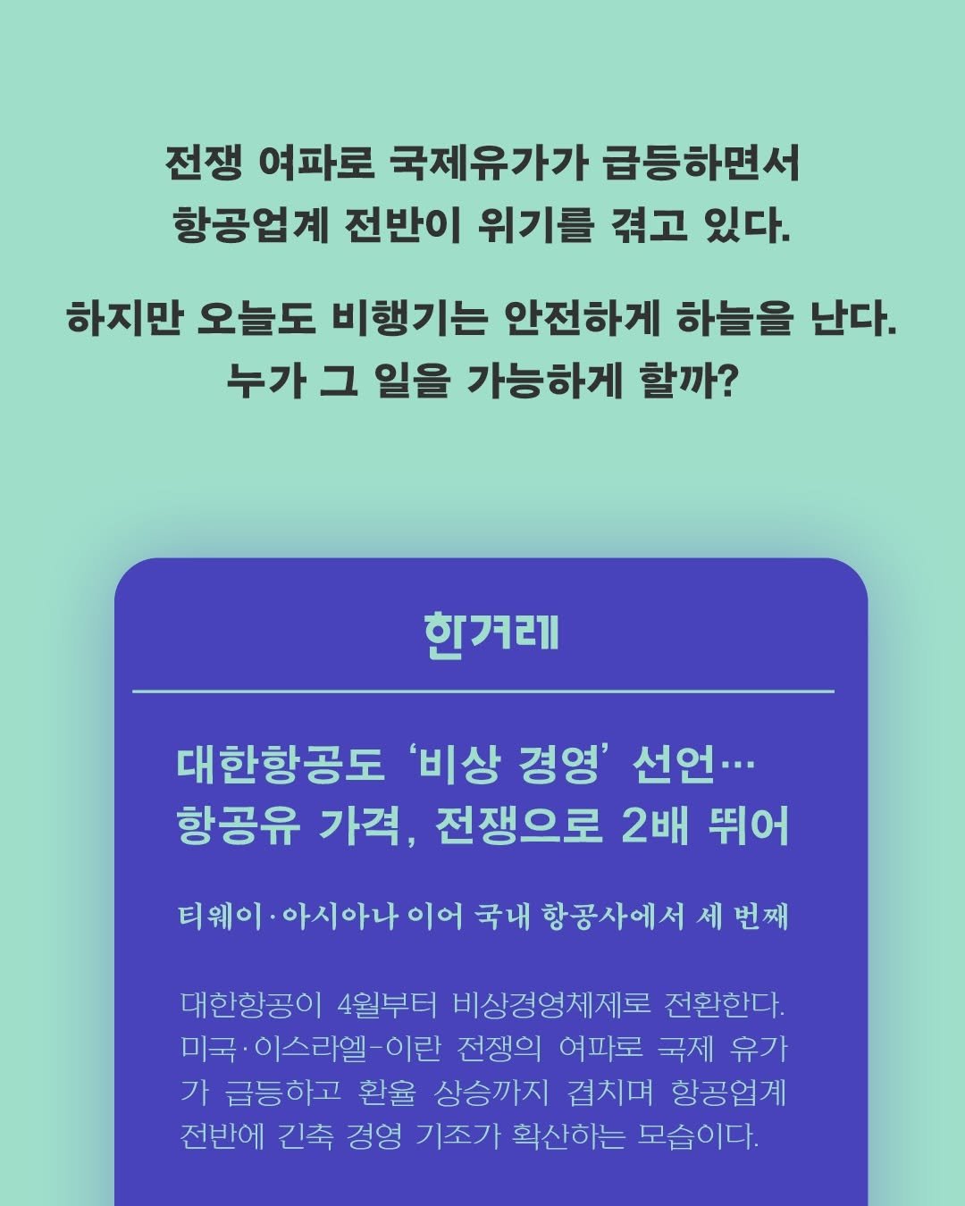 Photo by 동아시아 출판사 on April 27, 2026. May be an image of pie and text that says '전쟁 여파로 국제유가가 급등하면서 항공업계 전반이 위기를 겪고 있다. 하지만 오늘도 비행기는 안전하게 하늘을 난다. 누가 그 일을 가능하게 할까? 힌겨레 대한항공도 '비상 경영' 선언.·· 항공유 가격, 전쟁으로 2배 뛰어 티웨이 아시아나 티웨이아시아나이어 이어 국내 항공사에서 세 번째 대한항공이 4월부터 비상경영체제로 전환한다. 미국 이스라엘-이란 전쟁의 여파로 국제 유가 가 급등하고 환율 상승까지 겹치며 항공업계 전반에 긴축 경영 기조가 확산하는 모습이다.'.