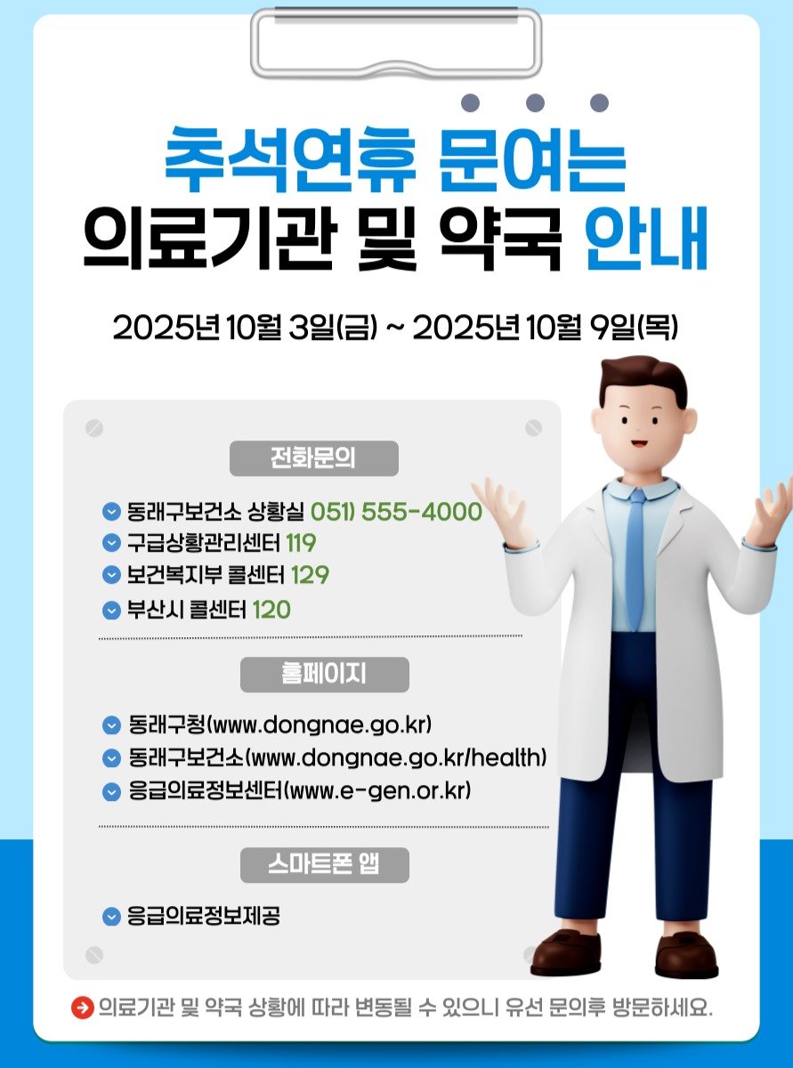 Photo by 동래구청 on October 01, 2025. May be an image of text that says '추석연뉴 문여는 의료기관 吳 약국 안내 2025년 10월 3일(금) 2025년 10월 9일(목) 전화문의 동래구보건소 상황실 051) 555-4000 구급상황관리센터 119 보건복지부 골센터 129 부산시 콜센터 120 홀페이지 동래구청(www.dongnae.go.kr) 동래구청(ww 동태구보건^(ww.dongnae.go.krlheathl 동래구보건소(www.dongno 동래구보건소(w 융금의료정보센터(www.e-gen.or.kr) -gen.or.kr) .............* .. 스마트폰앱 응급의료정보제공 의료기관 및 약국 상황에 따라 변동될 수 있으니 유선 문의투 방문하세요.'.