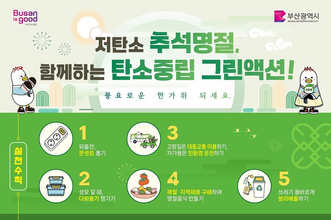 Photo by 동래구청 on September 28, 2025. May be an image of ‎text that says '‎Busan is sgood 동선수과소다 부산광역시 BUBANNETOOIANCITY ممممفمة 저탄소 추석명절, 함께하는 함께하는탄소종립그린액션!, 탄소중립 그린액션! 풍요로운한가워되세요. 풍요로운 한가위 되세요. DFF 1 외출전, 콘센트 콘센트봄기 뽑기 رaم =0- -０ロ- ス 刊」 NP 昌 3 고향길은 대중교통 이용하기, 자가용은 친환경 운전하기 2 성묘갈때 때, 성묘 다회용기 다회용기챙기기 챙기기 제철 ·지역재료 구매하여 명절음식 만들기 2e မ် 5 쓰레기 올바르게 분리배출하기‎'‎.