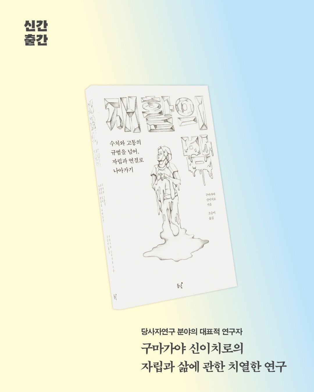 Photo by 동녘 on October 26, 2025. May be an illustration of poster, card, book and text that says '시간 출간 신간 채활이 수치와 수치와고통의 고통의 규범을념어, 규범을 넘어. 자립과연걸로 연결로 자립과 나아가기 ン SE 구미가아 신티복로 제음 소숭미 N-0 동내 당사자연구 분야의 대표적 연구자 구마가야 신이치로의 자립과 삶에 관한 치열한 연구'.