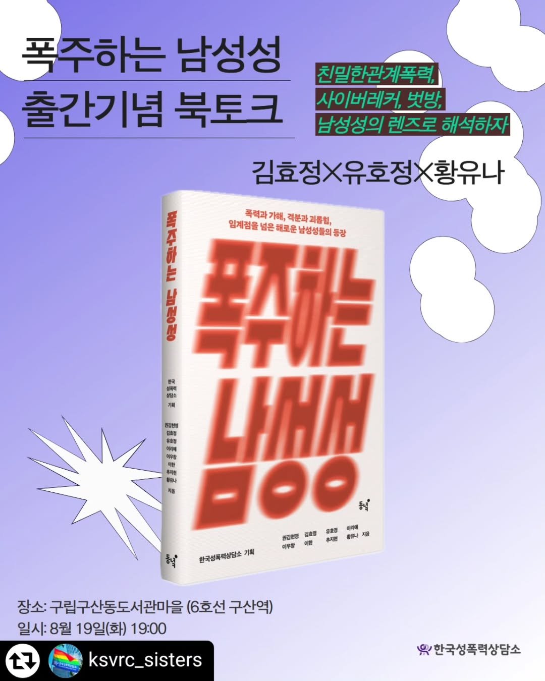 Photo by 동녘 on August 04, 2025. May be an image of book, magazine and text that says '폭주하는 남성성 출간기념 북토크 친밀한관계폭력, 사이버레커, 벗방, 남성성의 렌즈로 해석하자 폭력과 가해, 인계동더과기해,적본과죄통협, 격분과 리품협, 임계점을 넣은 해로운 남성성들의 통장 김호정X유호정X황유나 황유나 اله 통정한영 LIHN H0O 客売例 本量 미리예 동니 제김한말 김호정 저 ៥្ម់ 주지원 할대나 미우함 한국성특력상담소 기획 장소: 구립구산동도서관마을 (6호선 구산역) 일시: 8월 19일(화) 19:00 27 ksvrc_sisters 황한국성폭력상담소'.