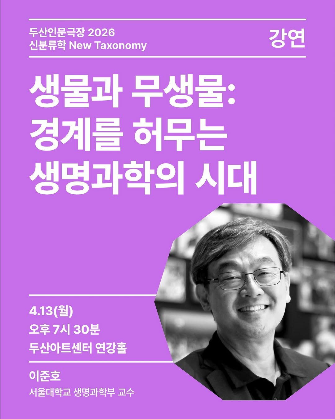 Photo by 두산아트센터 DOOSAN ART CENTER on April 03, 2026. May be an image of text that says '두산인문극장 2026 신분류학 New Taxonomy 강연 생물과 무생물: 경계를 허무는 생명과학의 시대 4.13(월) 4.13 (월) 오후7시30분 오후 7시 30분 두산아트센터 연강홀 이준호 서울대학교 생명과학부 교수'.
