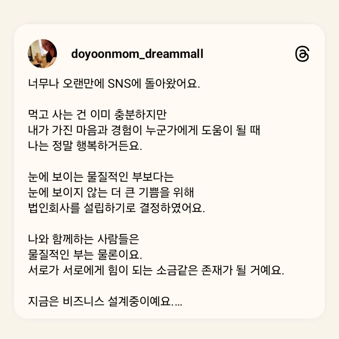Photo by 도윤맘열심몰ㅣ쇼핑몰멘토ㅣ육포선물세트ㅣ할로윈 간식 on July 29, 2025. May be a Twitter screenshot of 1 person, pie and text that says 'doyoonmom_dreammall 너무나 오랜만에 SNS 돌아왔어요. ල 먹고 사는 건 이미 충분하지만 내가 가진 마음과 경험이 누군가에게 도움이 될 때 나는 정말 행복하거든요. 눈에 보이는 물질적인 부보다는 눈에 보이지 않는 더 큰 기쁨을 위해 법인회사를 설립하기로 결정하였어요. 나와 함께하는 사람들은 물질적인 부는 물론이요. 서로가 서로에게 힘이 되는 소금같은 존재가 될 거예요. 지금은 비즈니스 설계중이예요....'.