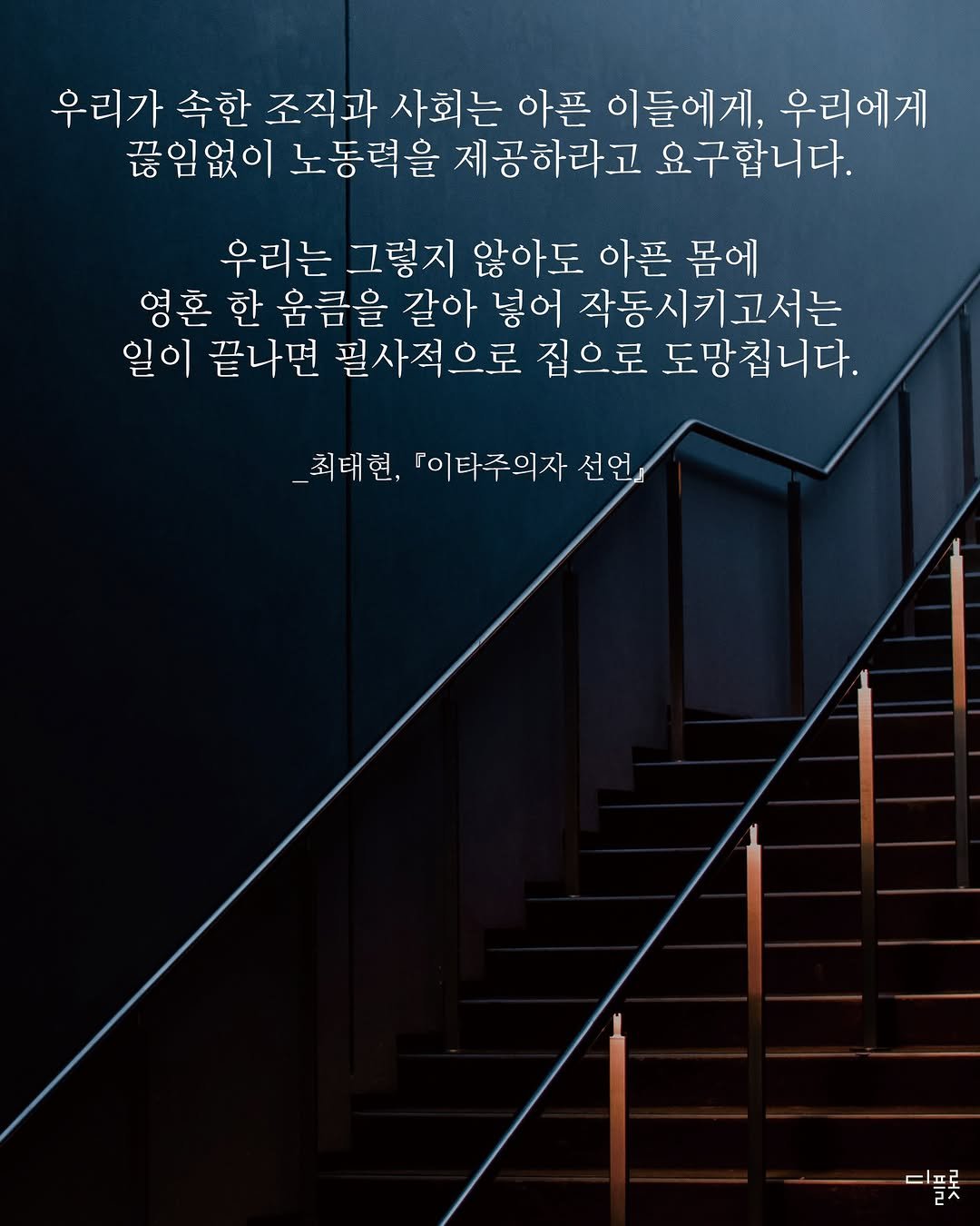 Photo by 디플롯 on November 02, 2025. May be an image of text that says '우리가 속한 조직과 사회는 아픈 이들에게, 우리에게 끊임없이 노동력을 제공하라고 요구합니다. 우리는 그렇지 않아도 아픈 몸에 영혼 한 움금을 갈아 넣어 작동시키고서는 일이 끝나면 필사적으로 집으로 도망칩니다. _최태현, 「이타주의자 선언』 Ely 티프로 글ㅈ'.