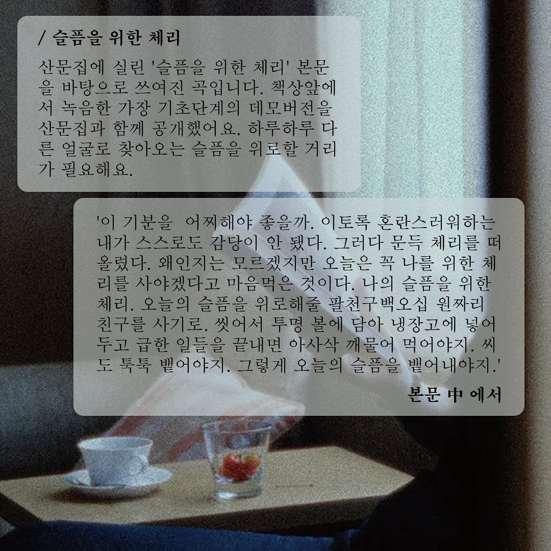 Photo shared by 디플롯 on September 18, 2025 tagging @frommeg. May be an image of newspaper, crossword puzzle, magazine, poster and text that says '슬픔을 슬픔을위한체리 위한체리 산문집에 실린 슬픔을 위한 체리' 본문 을 바탕으로쓰여진 곡입니다. 책상앞에 서 녹음한가장기초단계의 녹음한가장 기초단계의 데보버전을 산문집과 함께 공개했어요. 하루하루다 른 얼굴로 찾아오는슬픔을 슬픔을 위로할거리 가 필요해요. '이 기분을 어씨해야 좋을까. 이토록 혼란스러워하는 내가스스로도 감당이 됐다. 그러다 문늑 체리를떠 올렸다. 왜인지는 모르겠지만 오늘은 꼭 나를 리를 사야겠다고 마음먹은것이다. 나의 슬픔을 위한 체리. 오늘의 팔천구백오십 원짜리 친구를 투명 볼에 담아 냉장고에 넣어 두고 급한 일늘을 끝내면아사삭 아사삭 깨물어 먹어야지 노 툭툭 뱉어야지. 오늘의 오늘의슬픔을 슬픔을 빌어네야지.' 본문에서 본문'.