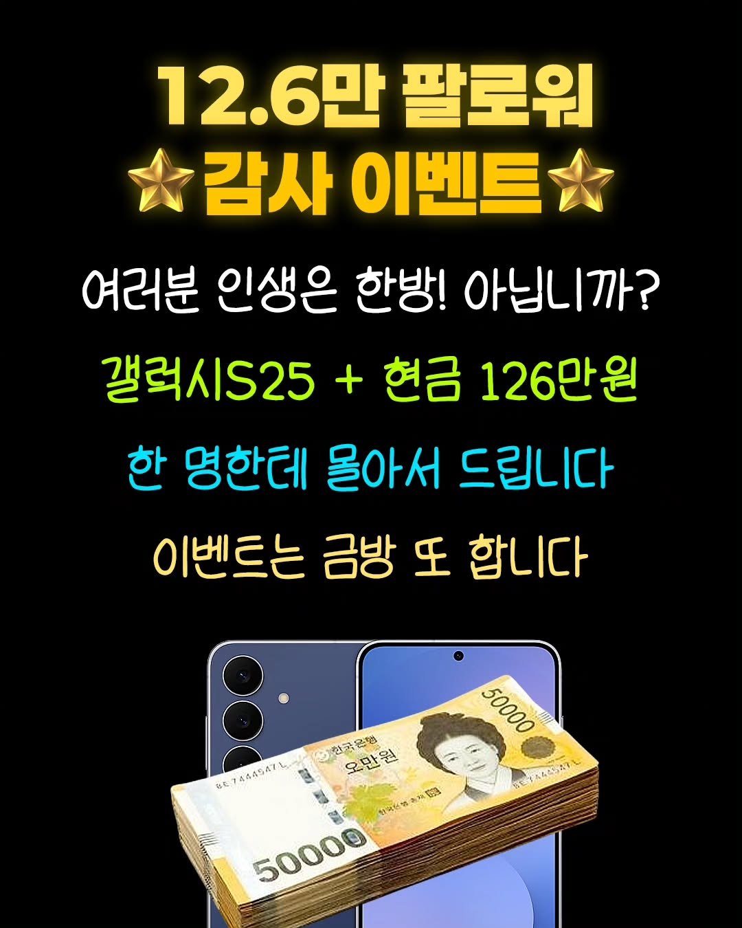 Photo by 광고제작소 on October 19, 2025. May be an image of text that says '12.6만 팔로워 감사 이벤트 여러분 인생은 한방! 아닙니까? 갤럭시S25 + 현금 126만원 한 명한테 몰아서 드립니다 이벤트는 금방 또 합니다 иT 1444547 50000 50000 9E7444547 한국은행 오만원 4 불 ん 生海安が お茶 税 50000 智'.