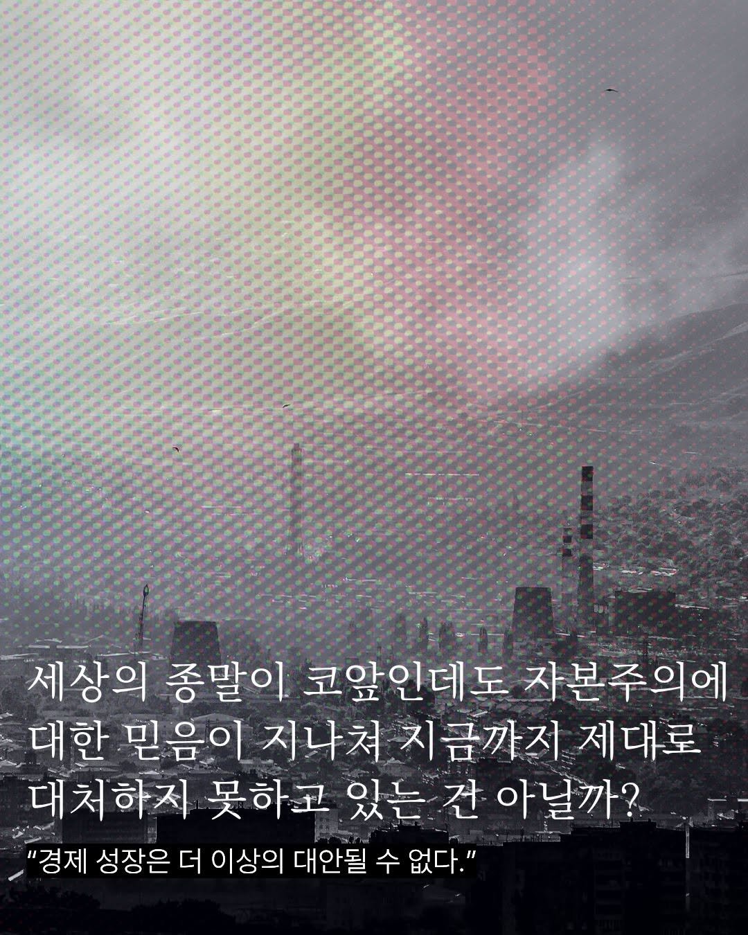 Photo by 도서출판 들녘 on November 11, 2025. May be an image of text that says '세상의 종말이 코앞인데도 자본주의에 대한 믿음이 지나쳐 지금까지 제대로 대처하지 못하고 있는 간 아닐까? "경제 성장은 더 이상의 대안될 수 없다."'.