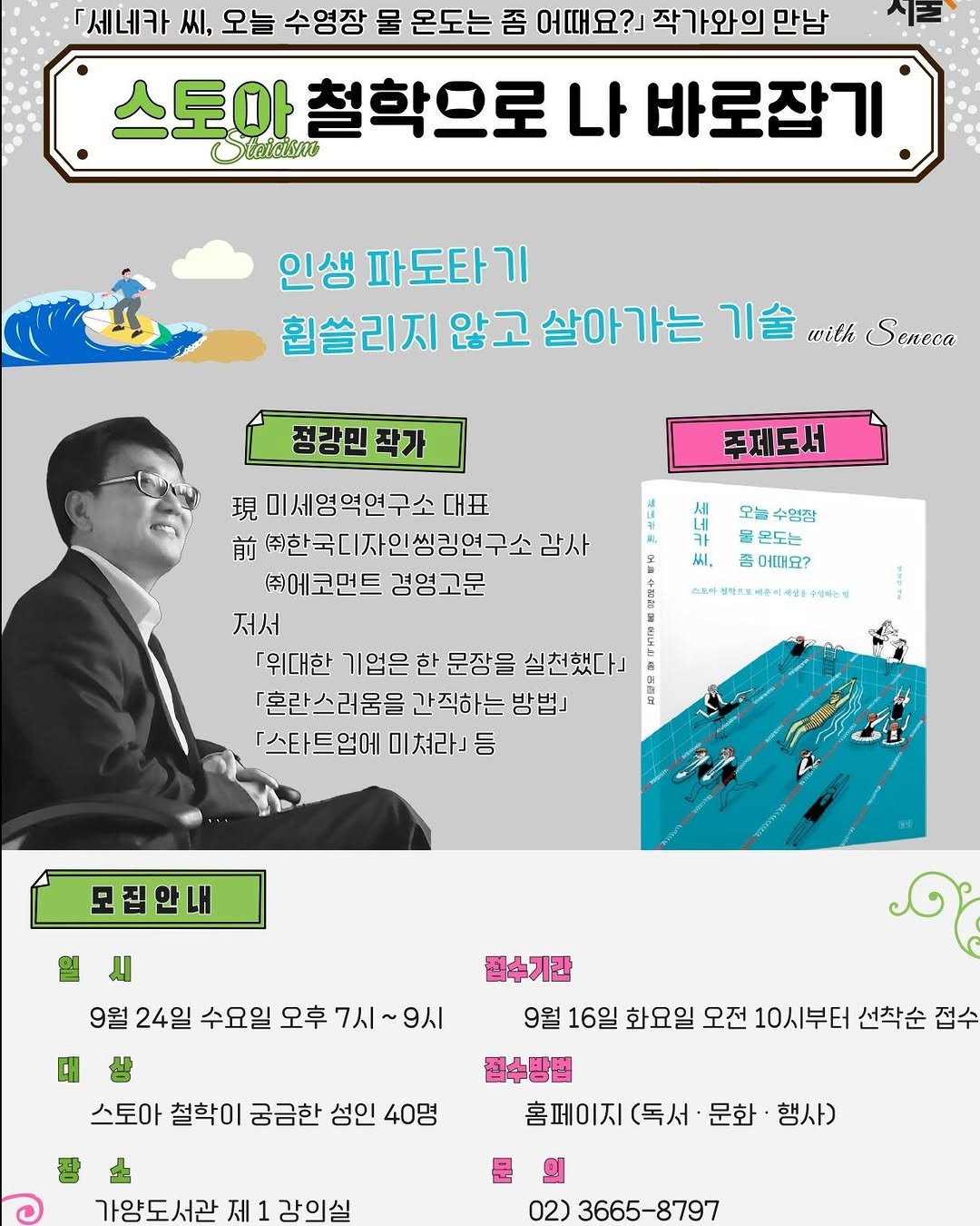 Photo by 도서출판 들녘 on September 15, 2025. May be an image of 1 person, poster and text that says '「세네카 오늘 수영장 물 온도는 좀 어때요?」 어때요?」작가와의 작가와의 만남 스토아 철학으로 나 바로잡기 Cteickyn 인생 파도타기 휩쓸리지 않고 살아가는 기술 with Seneca eneca 정강민작가 주제도서 오늘 수염장 온도는 어때요? 从I 미세영역연구소대표 前 (주한국디자인씽킹연구소 감사 (주)에코먼트 (주)에코먼트경영고문 경영고문 저서 『위대한 기업은 한 문장을 실천했다」 「혼란스러움을 간직하는 방법』 「스타트업에 미쳐라니등 성아스로레운이게 모집안내 9월 24일 수요일 오후 7시~9시 7시~ 접수기관 9월 16일 화요일 오전 10시부터 선착순 접수 스토아 철학이 궁금한 성인 40명 점수방법 홈페이지 (독서 문화 행사) 가양도서관제1강의실 가양도서관 제 02) 3665-8797'.