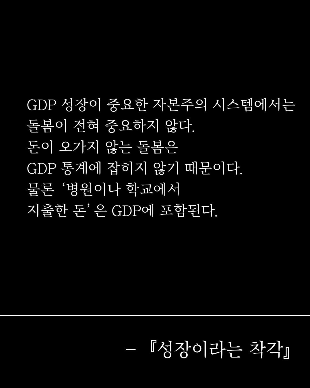 Photo by 도서출판 들녘 on July 28, 2025. May be an image of text that says 'GDP 성장이 중요한 자본주의 시스템에서는 돌봄이 전혀 중요하지 않다. 돈이 오가지 않는 돌봄은 GDP 통계에 잡히지 않기 때문이다. 물론 '병원이나 학교에서 지출한 돈' 은 GDP 포함된다. - 성장이라는 착각』'.