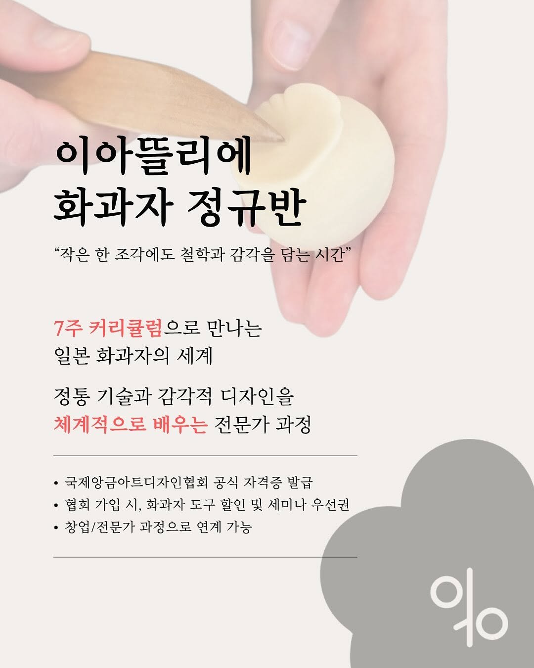 Photo by 강소비_이아뜰리에 화과자 아카데미 on July 02, 2025. May be an image of 1 person, dim sum, tofu, pie, dumpling, bread and text that says '이아뜰리에 화과자 정규반 "작은 한 조각에도 철학과 감각을 담는 시간" 7주 커리큘럼으로 만나는 일본 화과자의 세계 정통 기술과 감각적 디자인을 체계적으로 배우는 전문가 과정 ·국제항금아트디자인협회 공식 자격증 발급 ·협회 가입 시, 화과자 도구 할인 및 세미나 우선권 창업/전문가 과정으로 연계 가능 %၀'.
