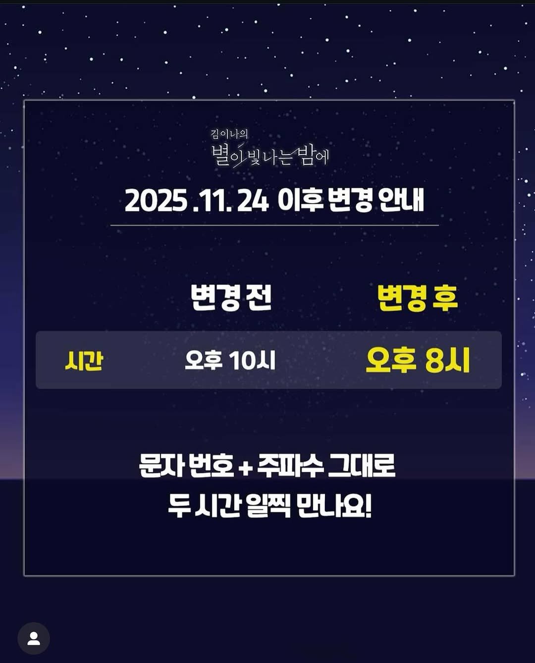 Photo shared by 김이나 on November 24, 2025 tagging @starnight91.9. May be an image of text that says '김이나의 김이나의 별아빛나는밤에 변 별이 빛 나는 밤에 2025.11.24 2025.11.24이후변경안내 24 이후변경안내 이후 변경 안내 변경전 시간 시간 오후 10시 변경후 오후 8시 문자 번호 + 쥐파수 그대로 두 두시간일찍맨나요 두시간을 시간 일찍 만나요!'.
