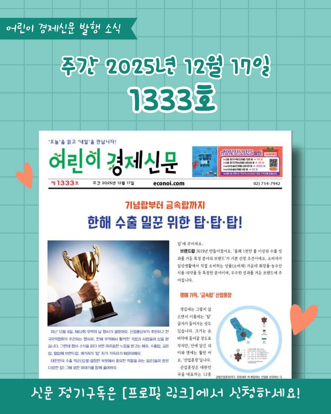 Photo by 어린이 경제신문 on December 11, 2025. May be an image of text that says '어린이 경제신문 발행 소식 주간 2025년 12월 17일 1333호 '오늘'을읽고' 읽고 '내일'을 만납니다! 혀린히 경제신문 1333土 주간 2025년 12월 17월 econoi.com 1บ!2025 할인 02)714-7942 기념합부터 금속탑까지 한해 수출 일꾼 위한 탑·탑·탑! 주어져요. 브랜드림 2019년 만들어졌어요. 올해 천만 미상의수 본야의 브랜드'가기 기본 건이에요. 조건미에요소버자가 소비자가 일삼생활에서 집 소비하는 화장품·농수산 두질한 분야이며, 우수한 브랜드예주 가득, 산염호장 4일, 196201 무역의 행사가 열했어요 신업품살부가 후원하고 국무억협회가 사람들이 생점시는 그렇지 알 먼서이클에는 '밤 들어가는 상도 있습니다. 손 브랜드닭, 메기지기 대한민국 2(按軍 디말한 商告、 그에 DES : 태운이에요. 하는 이야기 함께 연분)들이 작지만, ,안에당 당긴 칠씬 요.'산업혼장'입니다. 대한민 고 TIL 신문 정기구독은 [프로필 링크]에서 신청하세요!'.