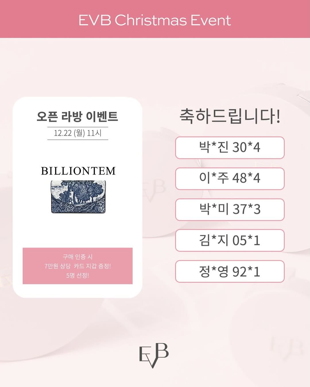 Photo by 박은지 on December 23, 2025. May be an image of card, poster, magazine and text that says 'EVB Christmas Event 오픈 라방 이벤트 12.22 (월) 12.22(월)11시_ 11시 BILLIONTEM 축하드립니다! 박*진 박*진30*4 30*4 이*주48*4 48*4 이*주 박*미 37*3 구매 구매인증시 시 7만원 상담 카드지갑증정! 증정! 5명 선점! 김*지 05*1 정*영92*1 정*영 92*1 EB'.