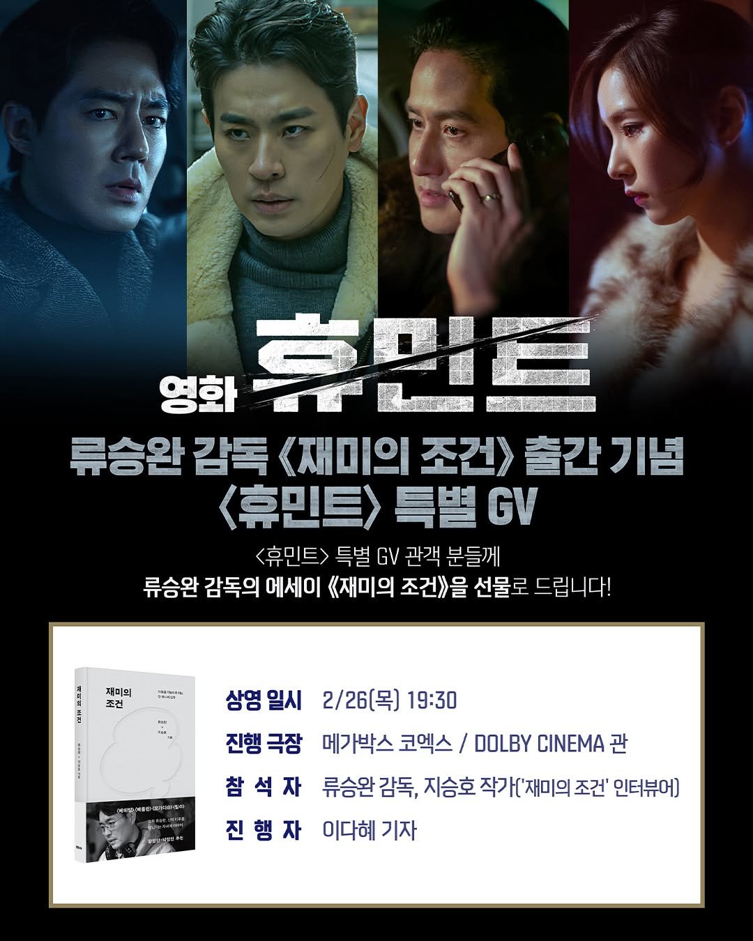Photo by 은행나무 on February 11, 2026. May be an image of poster and text that says 'A 영화 휴만트 류승완감독 승완감독<재미의조건)출간기념 감독 <재미의 조건> 출간 출간기념 기념 휴민트> 휴민트>특별GV 특별G <휴민트> 특별 GV 관객 분들께 류승완 감독의 에세이 《재미의 조건>을 선물로 드립니다! 드립 재미의 조건 ダ・コント 상영일시 상영 일시 2/26(목) 19:30 진행극장 진행 극장 메가박스 코엑스/ DOLBY CINEMA 관 참석자 류승완 감독, 지승호 작가['재미의 조건' 인터뷰어) 진행자 이다혜 기자'.