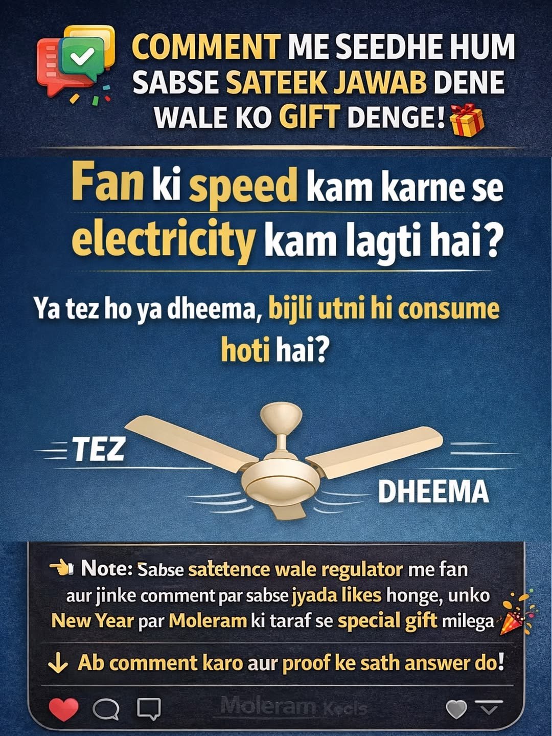 Photo by Moleram soni in Burhar with @electrician_moleram. May be a Twitter screenshot of text that says 'COMMENT ME SEEDHE HUM SABSE SATEEK JAWAB DENE WALE KO GIFT DENGE! Fan ki speed kam karne se electricity kam lagti hai? Ya tez ho ya dheema, bijli utni hi consume hoti hai? TEZ DHEEMA Note: Sabse satetence wale regulator me fan aur jinke comment par sabse jyada likes honge, unko New Year par Moleram ki taraf se special gift milega Ab comment karo aur proof ke sath answer do!'.