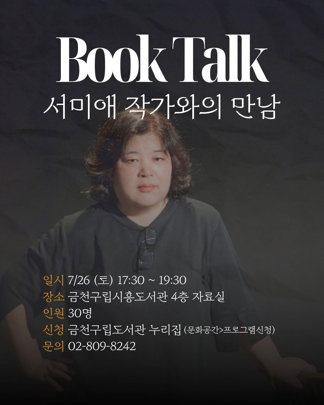 Photo by 엘릭시르 on July 20, 2025. May be an image of 1 person, book, magazine and text that says 'Book Talk 서미애 작가와의 만남 일시 7/26 일시7/26 일시7/26(토)17:30~19:30 (토) ）17:30~19:30 17:30 19:30 장소 금천구립시흥도서관 시흥도서관 4층 자료실 인원 30명 신청 금천구립도서관 누리집 문화공간>프로그램신청) 문의 02-809-8242'.