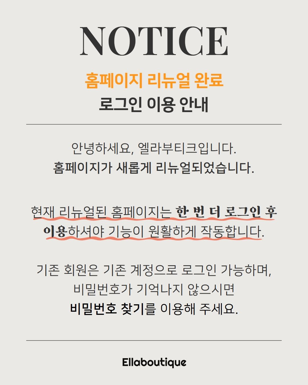 Photo by 명품빈티지 | 중고명품 | 엘라부티크 Ella boutique on February 06, 2026. May be an image of poster and text that says 'NOTICE 홈페이지 리뉴얼 완료 로그인 이용 안내 안녕하세요, 엘라부티크입니다. 홈페이지가 새롭게 리뉴얼되었습니다. 현재 리뉴얼된 홈페이지는 한 번 더 로그인 인용하셔야 기능이 원활하게 작동합니다. 기존 회원은 기존 계정으로 로그인 가능하며, 비밀번호가 기억나지 않으시면 비밀번호 찾기를 이용해 주세요. Ellaboutique'.