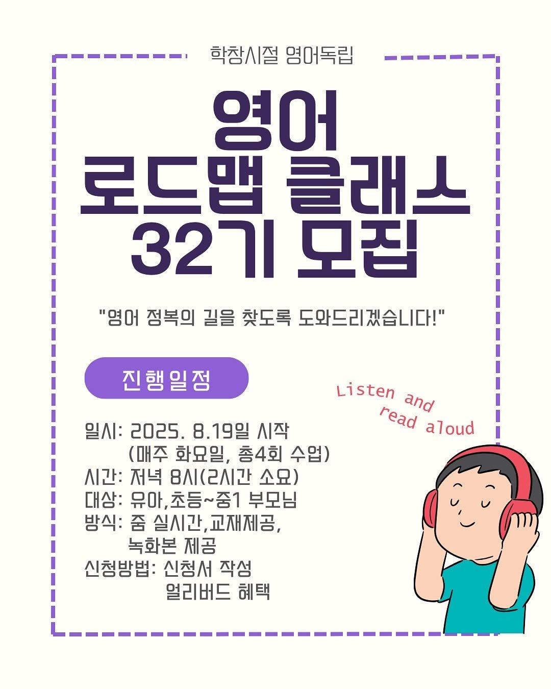 Photo by 영어독립 선미쌤 | 영어교육 • 엄마표영어 • 영어습관 on July 22, 2025. May be an image of text that says '학창시절 영어독립 영어 로드맵클래스 로드맵 클래스 32기모집 32기 모집 "영어 정복의 길을 찾도록 도와드리겠습니다!" 진행일정 Listen Listenand and read aloud 일시: 2025. 8.19일 시작 (매주 화요일, 총4회 수업) 시간: 저녁 8시(2시간 소요) 대상: 유아, 유아,초등~중1 초등~줌 부모님 방식: 줌 실시간, 교재제공, 녹화본 제공 신청방법: 신청서 작성 얼리버드 혜택'.