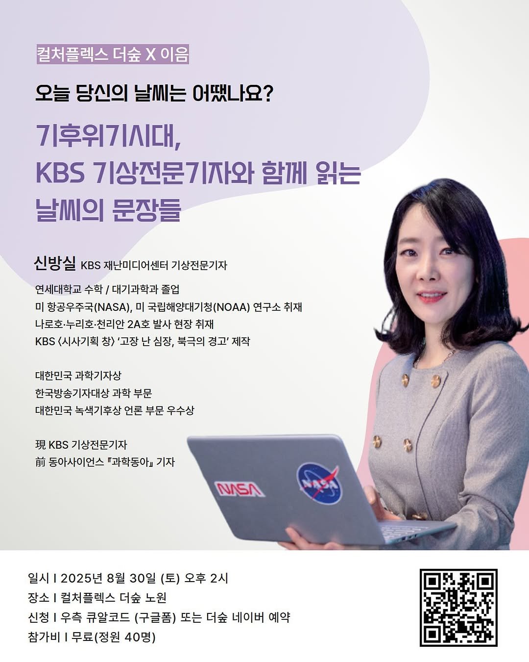 Photo by 출판사 이음 on August 27, 2025. May be an image of 1 person, magazine, poster, pie and text that says '컬처플렉스더숲 이음 오늘 당신의 날씨는 어땠나요? 기후위기시대, KBS 기상전문기자와 함께 읽는 날씨의 문장들 신방실 KBS 재난미디어센터 기상전문기자 연세대학교 수학 대기과학과 졸업 미 항공우주국(), 미 국립해양대기칭(.) 청(NAA) 연구소 취재 나로호·누리호·천리안 2A호 발사 현장 취재 KBS <시사기획 창> '고장 심장, 북극의 경고' 제작 대한민국과학기자상 대한민국 과학기자상 한국방송기자대상 과학 부문 대한민국 녹색기후상 언론 부문 우수상 現 KBS 기상전문기자 前 동아사이언스 『과학동아 기자 NASA NASA 일시 2025년 8월 30일 (토) 오후 2시 장소 컬처플렉스 더숲 노원 신청 우측 큐알코드 (구글폼) 또는 더숲 네이버 예약 참가비 무료(정원 40명)'.