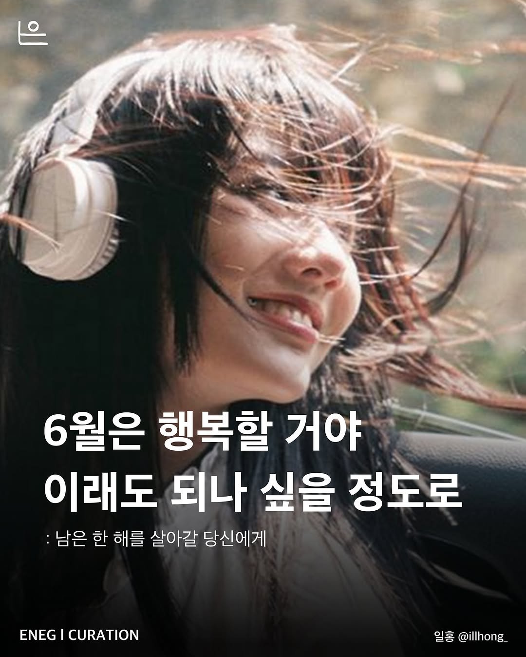 Photo by 은는이가 on June 01, 2025. May be an image of 1 person and text that says '6월은 행복할 거야 이래도 되나 싶을 정도로 :남은 한 해를 살아갈 당신에게 ENEG NEGICURATION CURATION 일홍 @illhong'.