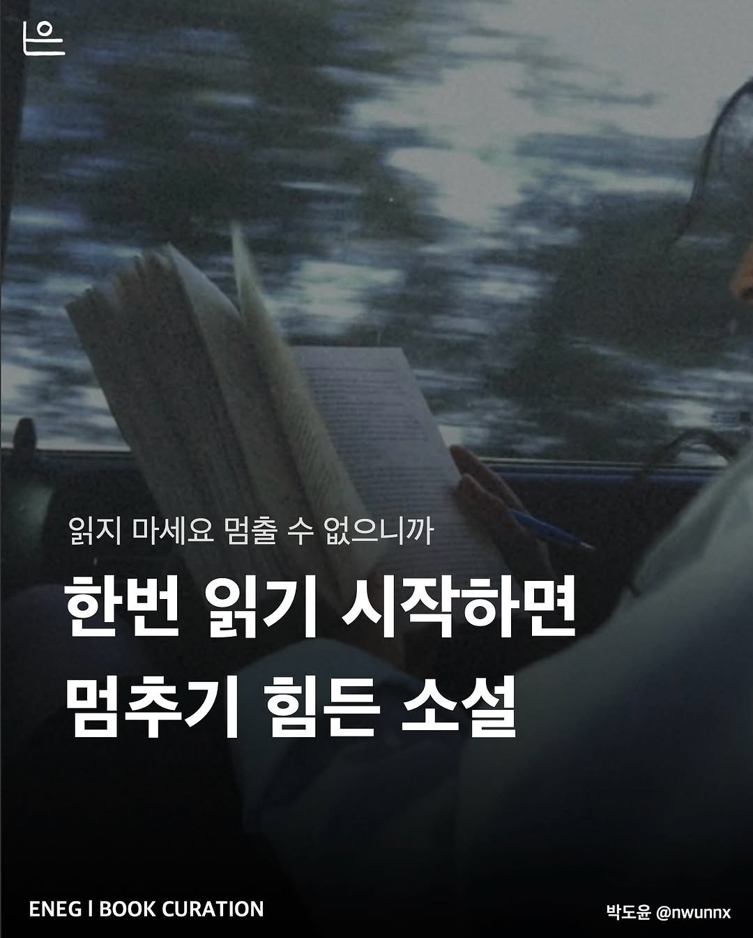 Photo by 은는이가 on August 02, 2025. May be an image of book and text that says '읽지 마세요 멈출 수 없으니까 한번 읽기 시작하면 멈추기 힘든 소설 ENEGIBOOKCURATION ENEG BOK CURATION 박도윤 박도윤@nwunnx @nwunnx'.