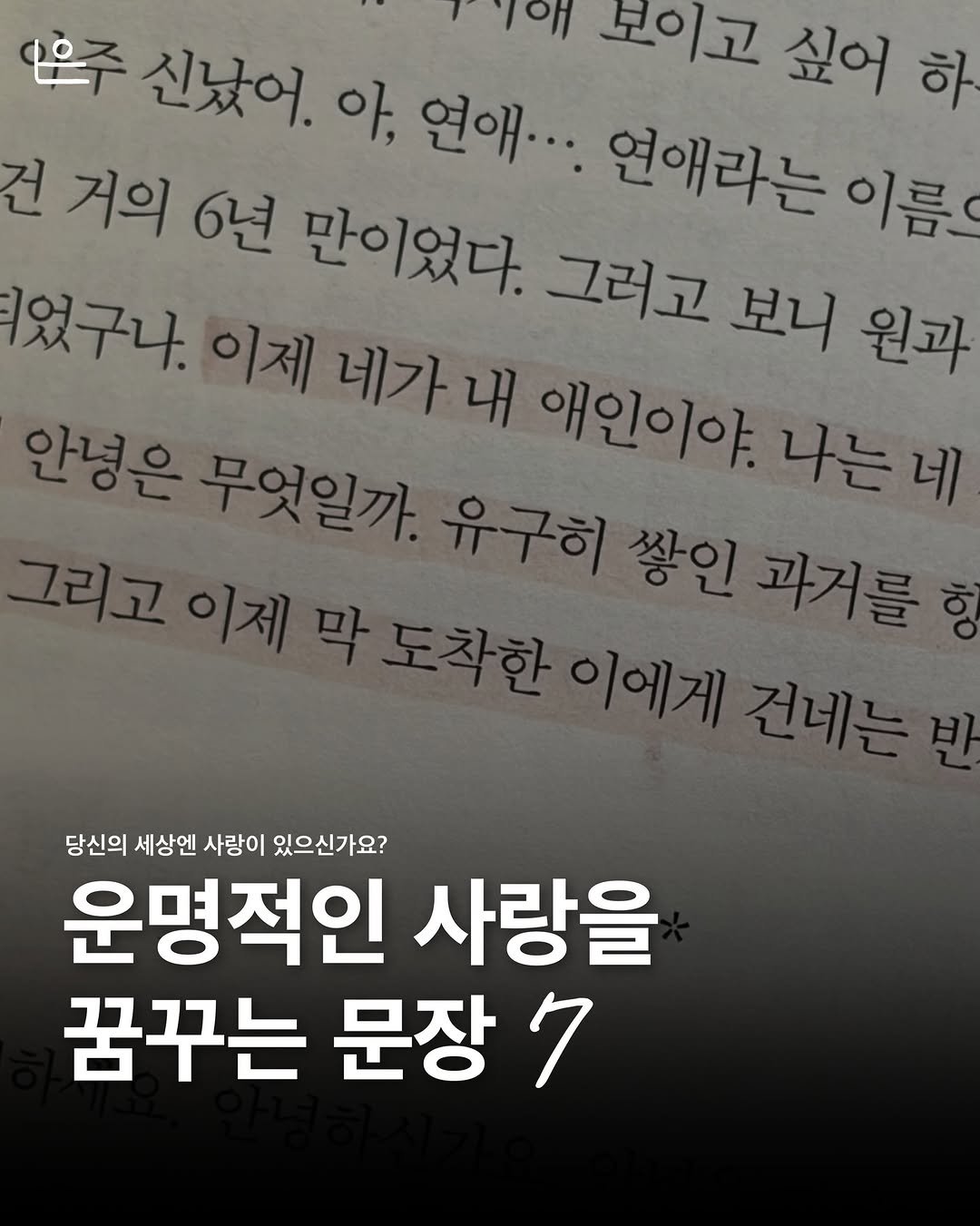 Photo by 은는이가 on February 15, 2026. May be an image of book and text that says '은은주 신났어. 아, 연애... 연애라는 이름 리애 보이고 싶어 하 건 거의 6년 만이었다. 그러고 보니 원과 었구나. 이제 네가 안녕은 무엇일까. 애인이아 나는네 유구히 쌓인 과거를 당신의 세상엔 사랑이 있으신가요? 운명적인 사랑을 꿈꾸는 문장 7'.