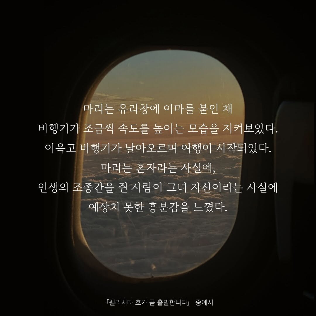 Photo by 저녁달출판사 on July 29, 2025. May be an image of text that says '마리는 유리창에 이마를 붙인 채 비행기가 조금씩 속도를 높이는 모습을 지켜보았다. 이윽고 비행기가 날아오르며 여행이 시작되었다. 마리는 혼자라는 사실에, 인생의 조종간을 진 사람이 그녀 자신이라는 사실에 예상치 못한 흥분감을 느꼈다. 『필리시타호가곤출법합니다」중에 곧 출발합니다 춤에서 『펠리시타호가금'.