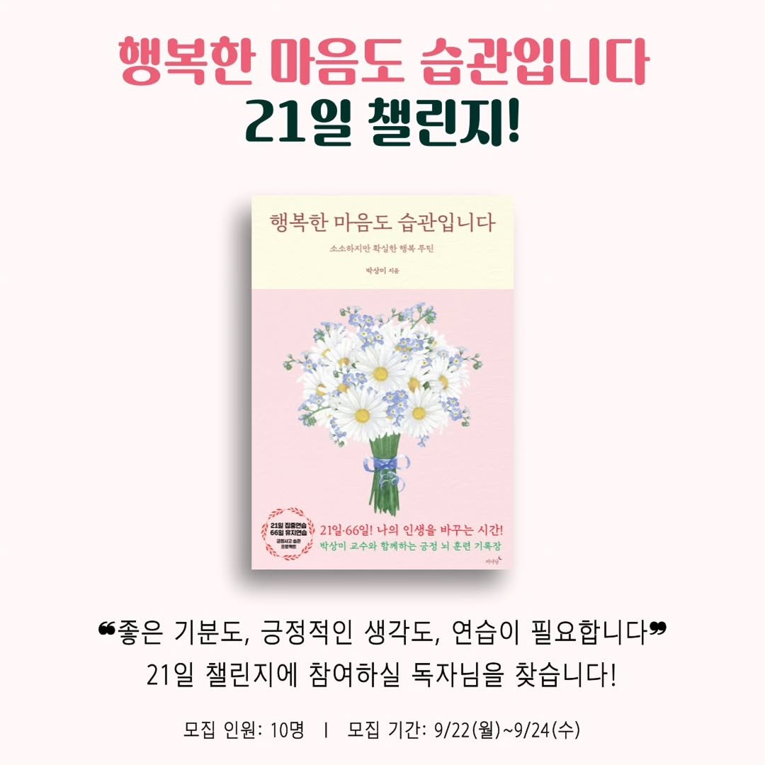 Photo shared by 저녁달출판사 on September 21, 2025 tagging @hc_parksangmi_radio, and @healingcampus. May be an image of ‎book, baby's-breath and ‎text that says '‎행복한 마음도 습관입니다 21일 챌린지! 행복한마음도관 행복한 마음도 습관입니다 소소하지만축십한행복수님 두원 소소하지만 화심한 배상비 매량\/21인66일너의인생을아구는시건 21일· 66일! 나의 인생을 바꾸는 시간! នរាបុមុា 박상미 교수화 함께하는 금정 흔련기록장 ع "좋은 기분도, 긍정적인 생각도, 연습이 필요합니다" 21일 챌린지에 참여하실 독자님을 찾습니다! 모집 인원: 10명 모집 기간: 9\/22(월)~9/24(수)‎'‎‎.