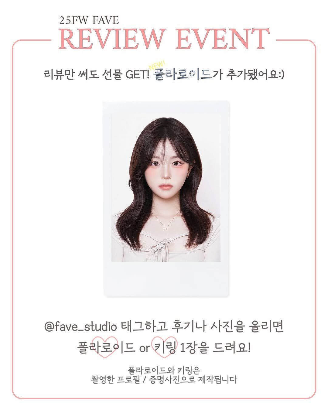Photo by Fave on October 20, 2025. May be an image of text that says '25FW FAVE REVIEW EVENT 리뷰만 써도 선물 GET! 폴라로 폴라로이드가 드가 추가됐어요:) @fave_studio 태그하고 후기나 사진을 올리면 폴라로이드 ㅣ드 or 키링 1장을 드려요! 폴라로이드와 키링은 촬영한 프로필 증명사진으로 제작됩니다'.