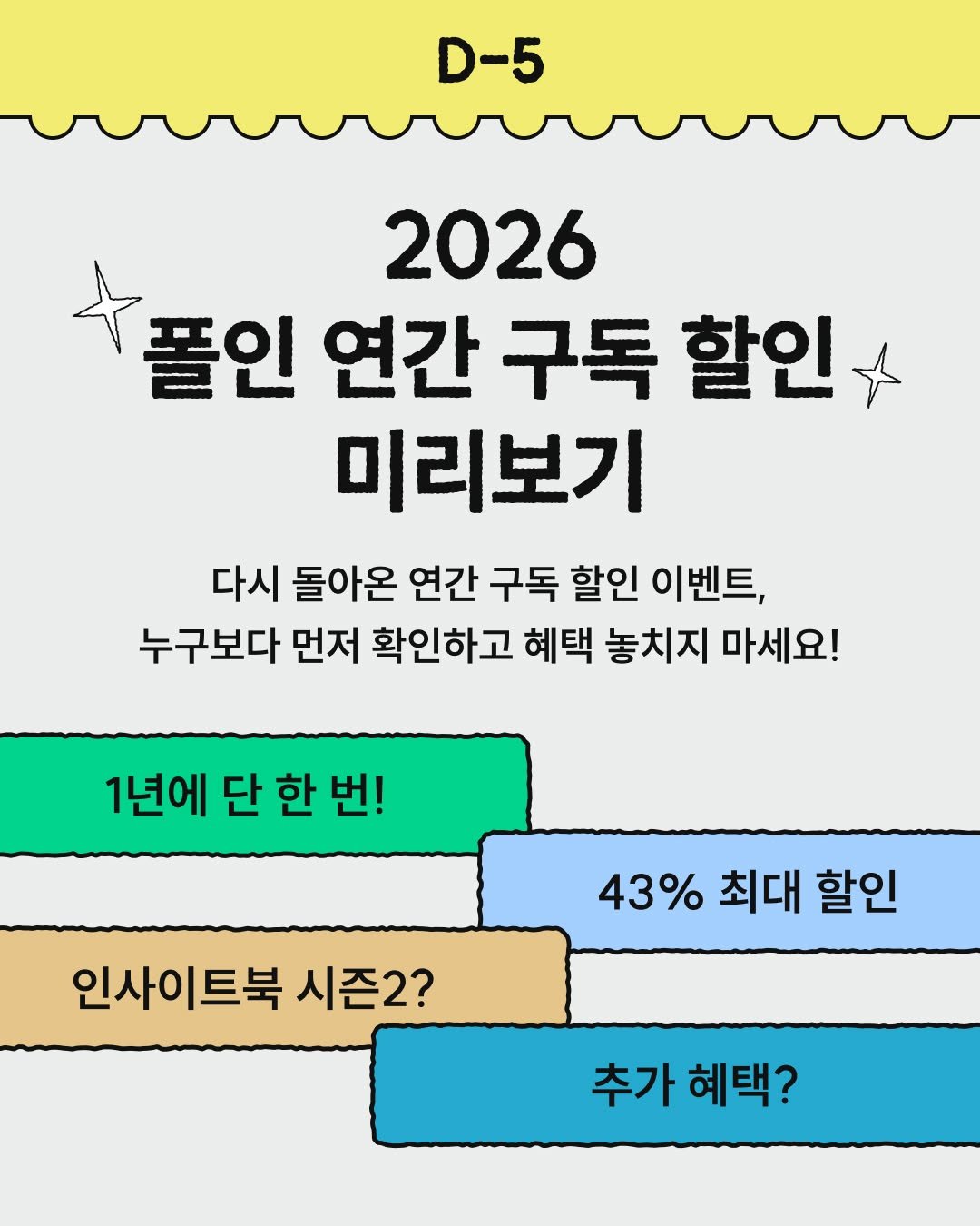 Photo by 폴인 | 기획·커리어 레퍼런스 on November 11, 2025. May be an image of calendar, poster and text that says 'D-5 2026 폴인 연간 구독 할인 미리보기 다시 돌아온 연간 구독 할인 이벤트, 누구보다 먼저 확인하고 혜택 놓치지 마세요! 1년에 단 한 1년에단한번! 번! 43% 최대 할인 인사이트북 트북 시즌2? 추가혜택? 추가 혜택?'.
