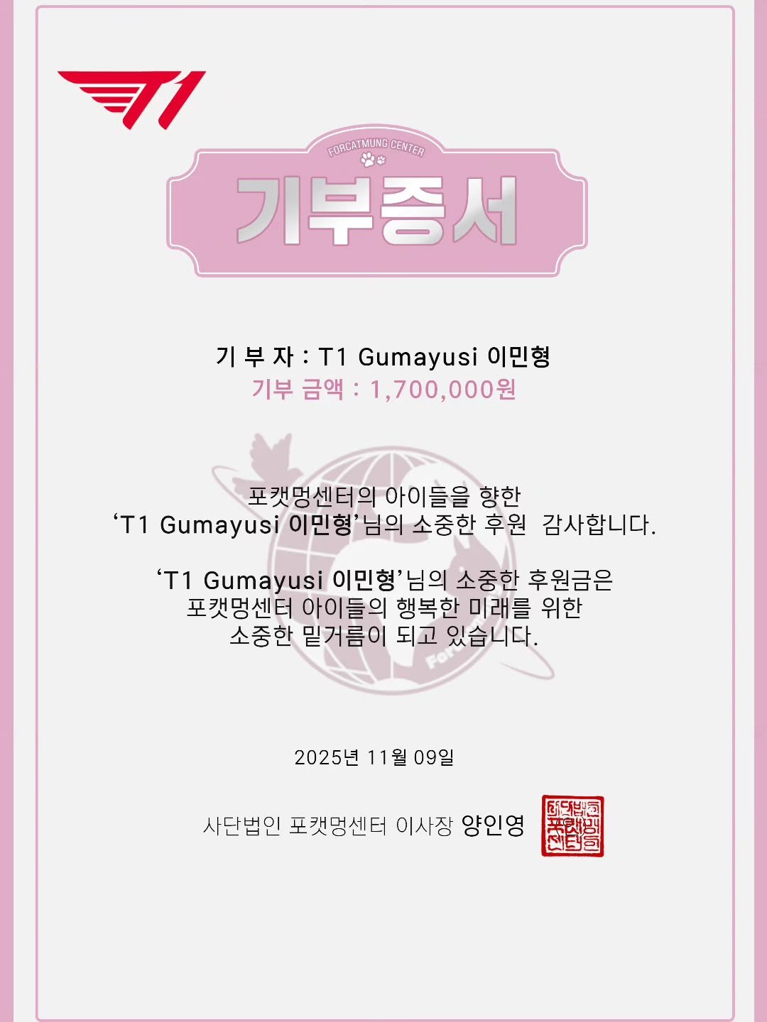 Photo by 포캣멍센터 on November 09, 2025. May be an image of poster, card, magazine and text that says 'च| FOMLEATNUNGENTER GORCATAIUNG CENTER 기부증서 焼を 기부자:T1 T1 Gumayusi 이민형 기부 금액 1,700,000원 ,000원 포캣멍센터의 아이들을 향한 'T1 Gumayusi 이민형'님의 소중한 후원 감사합니다. 'T1 Gumayusi 이민형'님의 님의 소중한 후원금은 포캣멍센터 아이들의 행복한 미래를 위한 소중한 밑거름이 되고 있습니다. 2025년 11월 1 월 09일 사단법인 포캣멍센터 이사장 양인영 苦郎 5덕보일'.