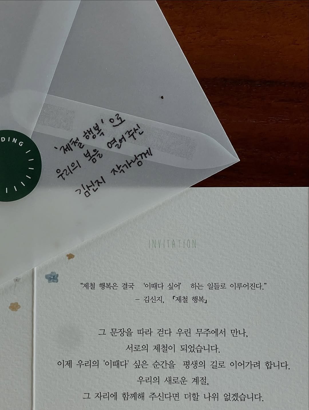 Photo by Kim Shinji on October 27, 2025. May be an image of card and text that says 'ING DING G 열어주신 우리의 작가님께 김선지 INVITATION "제절 행복은 결국 '이때다 싶어' 하는 일들로 이루어진다." -김신지, 『제절 행복』 그 문장을 따라 걷다 우린 무주에서 만나, 서로의 제철이 되었습니다. 이제 우리의 '이때다' 싶은 순간을 평생의 길로 이어가려 합니다. 우리의 새로운 계절, 그 자리에 함께해 주신다면 더할 나위 없겠습니다.'.