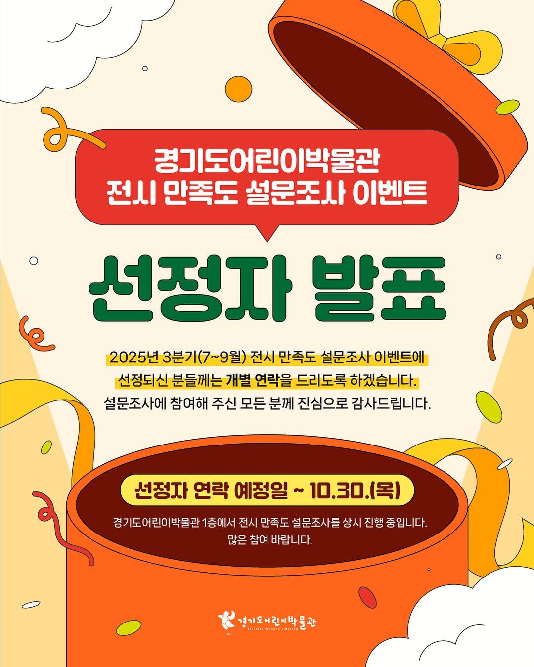 Photo by 경기도어린이박물관 on October 26, 2025. May be an image of poster, sausage and text that says '경기도어린이박물관 전시 만족도 설문조사 이벤트 선정자 발표 l 2025년 3분기(7~9월) 전시 만족도 설문조사 이벤트에 선정되신 분들께는 개별 연락을 드리도록 하겠습니다. 설문조사에 참여해 주신 모든 분께 진심으로 감사드립니다. 선정자 연락 예정일 ~ 10.30.(号） (목) 경기도어린이 박물관 1층에서 전시 만족도 설문조사를 상시 진행 진행중입니다. 많은 참여 바랍니다. 경기도어린이박물관'.