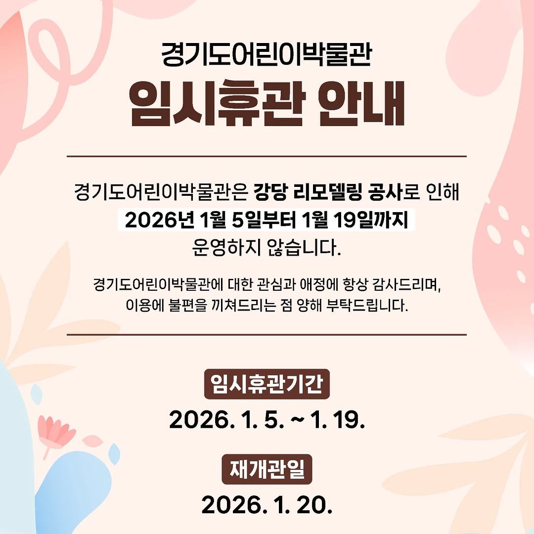 Photo by 경기도어린이박물관 on January 01, 2026. May be an image of poster, baby's-breath and text that says '경기도어린이박물관 임시휴관 안내 경기도어린이박물관은 강당 리모델링 공사로 인해 2026년 1월 5일부터 1월 19일까지 운영하지 않습니다. 경기도어린이박물관에 대한 관심과 애정에 항상 감사드리며, 이용에 불편을 끼쳐드리는 점 양해 부탁드립니다. 임시휴관기간 2026. 2026.1.5.~1.19. 1. 1.5. 1.19. 재개관일 2026. 2026.1.20. 1. 20.'.