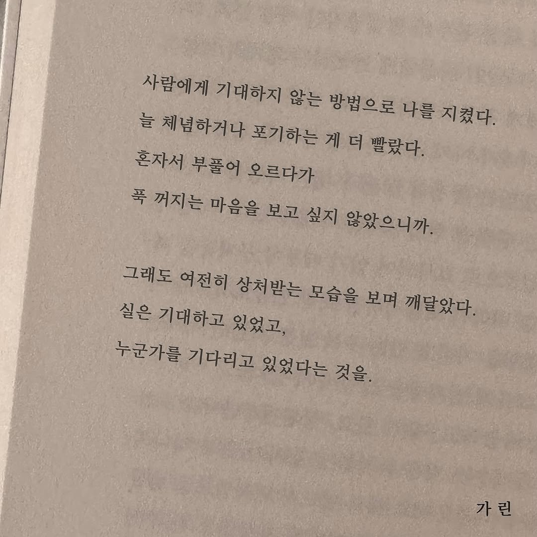 Photo by 가 린 on November 16, 2025. May be an image of book and text that says '사람에게 기대하지 않는 방법으로 나를 지켰다. 늘 체념하거나 포기하는 게 게더 더 빨랐다. 혼자서 부풀어 오르다가 푹 꺼지는 마음을 보고 싶지 않았으니까 그래도 여전히 상처받는 모습을 보며 깨달았다. 실은 기대하고 있었고, 누군가를 기다리고 있였다는 것을. 가린'.