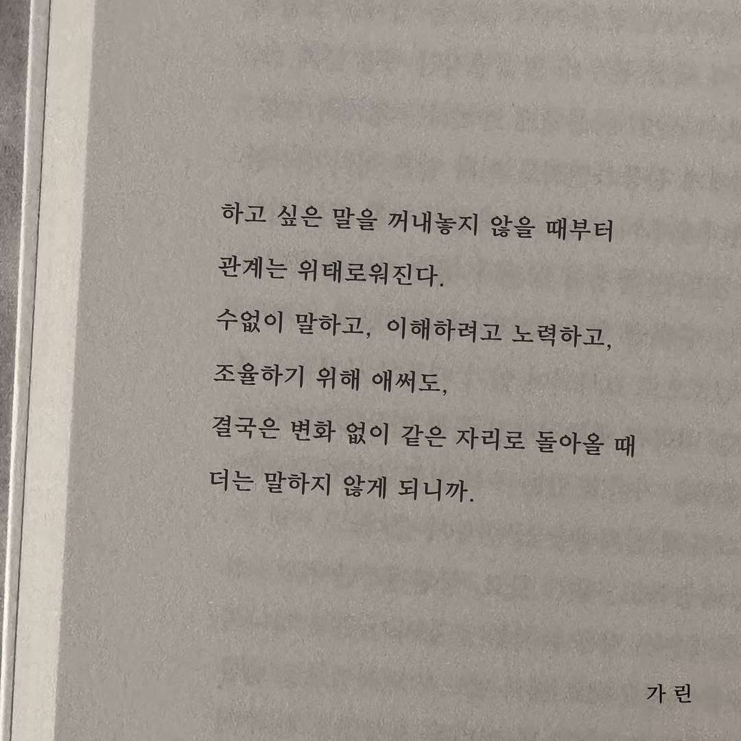 Photo by 가 린 on August 16, 2025. May be an image of book and text that says '하고 싶은 말을 꺼내놓지 않을 때부터 관계는 위태로워진다. 수없이 말하고, 이해하려고 이해하려고노력하고, 조율하기 위해 애써도 결국은 변화 없이 같은 자리로 돌아올 때 더는 말하지 않게 되니까. 가린'.