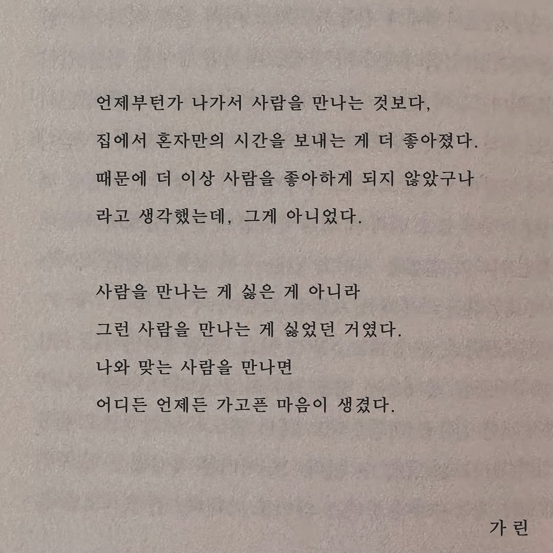 Photo by 가 린 on September 26, 2025. May be an image of book and text that says '언제부던가 나가서 사람을 만나는 것보다, 집에서 혼자만의 시간을 보내는 게 더 좋아졌다. 때문에 더 이상 사람을 좋아하게 되지 않았구나 라고 생각했는데, 그게 아니었다. 사람을 만나는 게 싫은 게 아니라 그런 사람을 만나는 게 싫었던 거였다. 나와 맞는 사람을 만나면 어디든 언제든 가고픈 마음이 생겼다. 가린'.