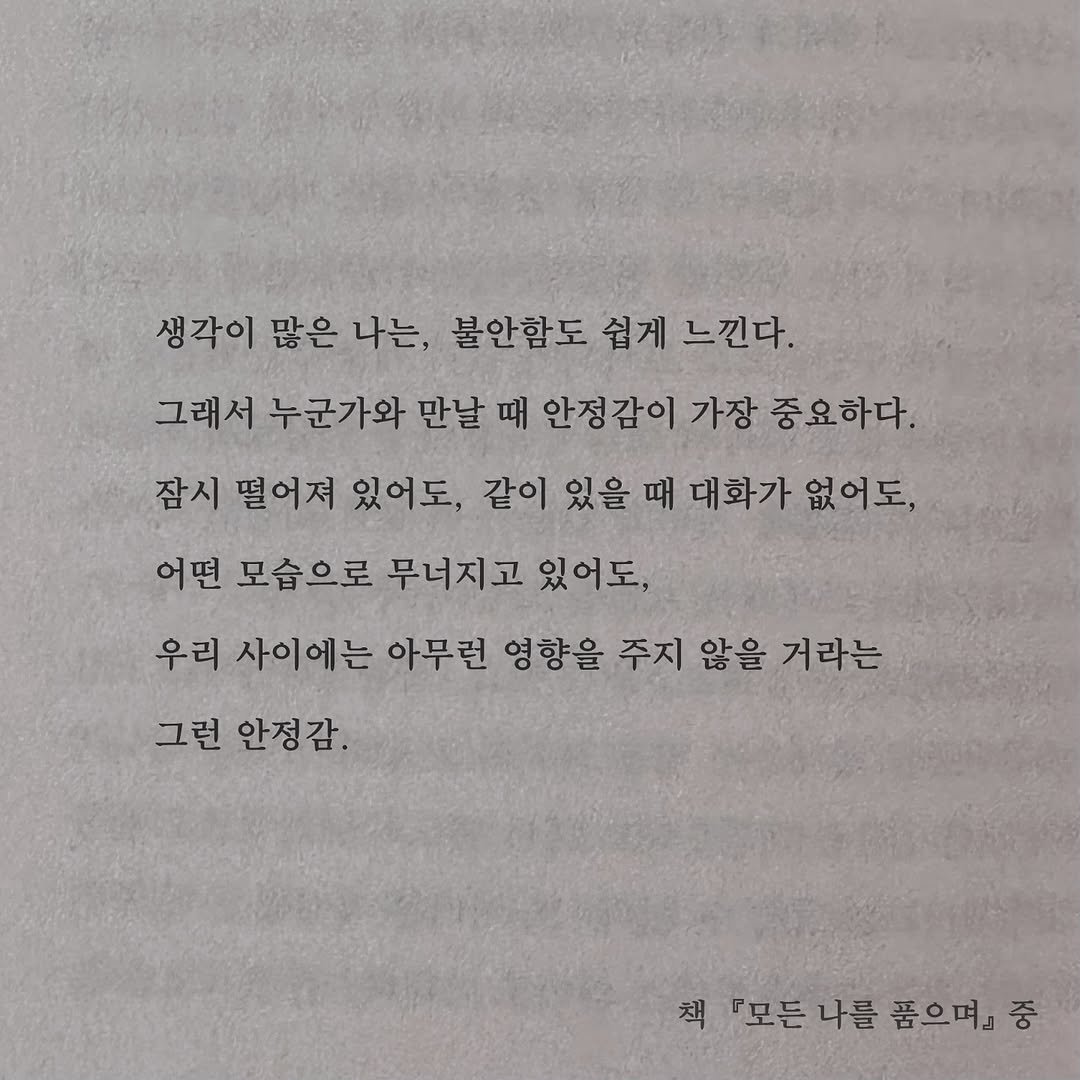 Photo by 가 린 on July 24, 2025. May be an image of book and text that says '생각이 많은 나는, 불안함도 쉽게 느낀다. 그래서 누군가와 만날 때 안정감이 가장 중요하다. 잠시 떨어져 있어도, 같이 있을 때 대화가 없어도, 어떤 모습으로 무너지고 있어도, 우리 사이에는 아무런 영향을 주지 않을 거라는 그런 안정감. 책 『모든나를 『모든 나를 품으며』 『모든나를품으며』중 중'.