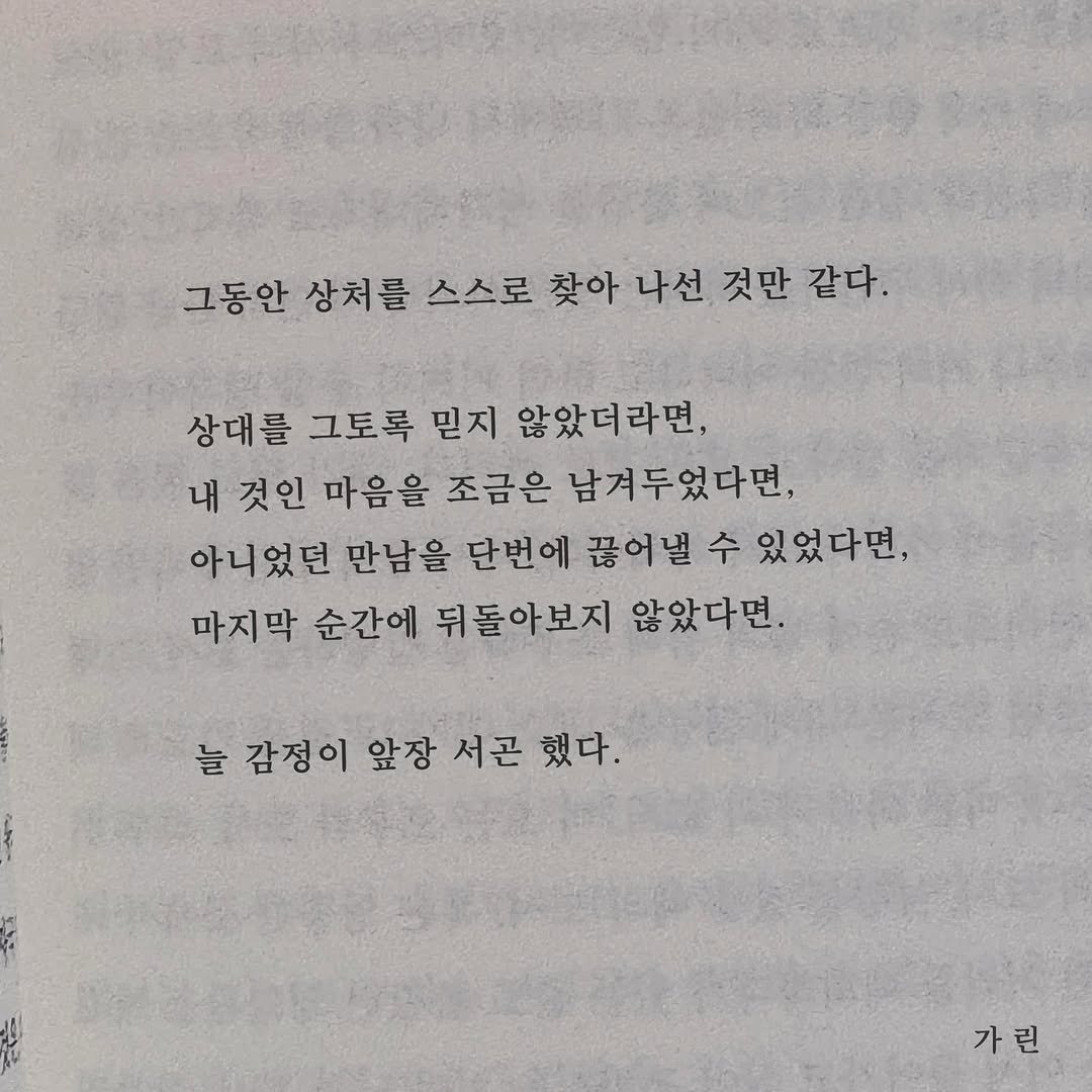 Photo by 가 린 on April 13, 2026. May be an image of book and text that says '그동안 상처를 스스로 찾아 나선 것만 같다. 상대를 그토록 믿지 않았더라면, 내 것인 마음을 조금은 남겨두었다면, 아니었던 만남을 단번에 끊어낼 수 있었다면, 마지막 순간에 뒤돌아보지 않았다면. 늘 감정이 앞장 서곤 했다. 가린'.