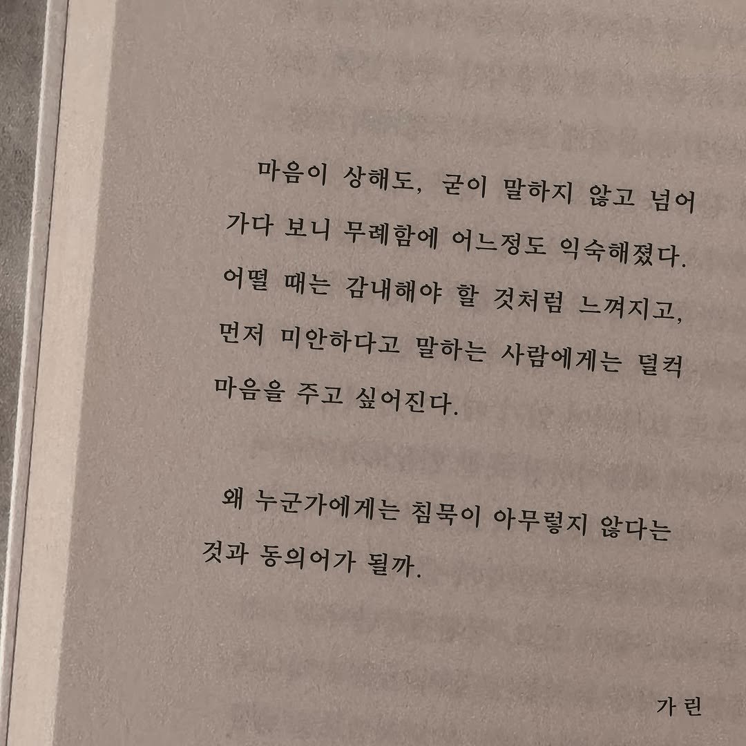Photo by 가 린 on September 25, 2025. May be an image of book and text that says '마음이상해도, 마음이 상해도, 굳이 말하지 않고 넘어 가다 보니 무례함에 어느정도 익숙해졌다. 어떨 때는 감내해야 할 것처럼 느껴지고, 먼저 미안하다고 말하는 사람에게는 덜컥 마음을 주고 싶어진다. 왜 누군가에게는 침묵이 아무렇지 않다는 것과 동의어가 될까. 가린'.