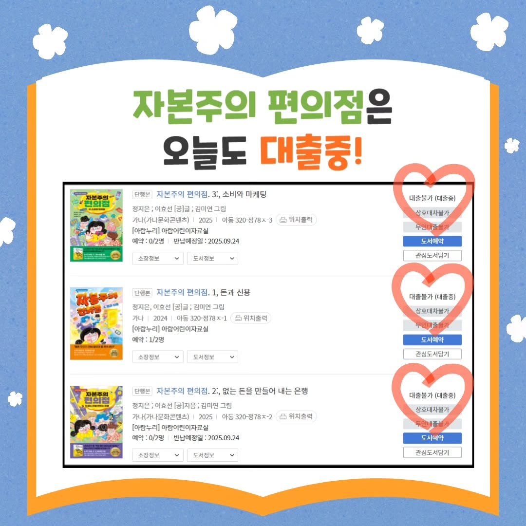 Photo by 가나출판사 on September 04, 2025. May be an image of book, magazine, poster and text that says '자본주의 편의점은 오늘도 대출중! 단행본 자본주의 편의집 3: 소비와 마케딩 정지온;이호선[급: 그림 2025 마눔 320-전78x-3 ී 위치술여 미립누래이련어린이지료실 예약:0/2명 반남예적일: 반남예정민:2025.09.24 2025.09.24 소장정보 대출불가(대종중) 더출불기 (대출중) 삭호대차물가 도서전부 점자은, 도시예약 관심도서담기 든과 신용 단콤품 자본주의 편의줘. 김미언 그림 그림 320-점78저-1 손위치출력 [아람누리] [아림누래이림어린이지코실 이람어린이지료실 예약:1\/2명 소장정보 데출불기 대출불가(대데출층) (데출중) 상호대차불가 도서정보 편의점 없는 도서예야 관심도 관심도서담기 서담기 만들어 은행 단행분 사본주의 편의점 .2 정재은: 정지은:이효선[권 [금지음: :김미면 그림 가내(가나문화곤센츠) 2025 아든 .20-성78지-2 참이린이자료실 매약:이/2명 반남매싱일: :20125.09.24 반남매싱일:21725.(19.324 위치출적 소정싶노 대출통가 대출중) 상초대치불기 도서줘노 도서네야 관심도서담기'.
