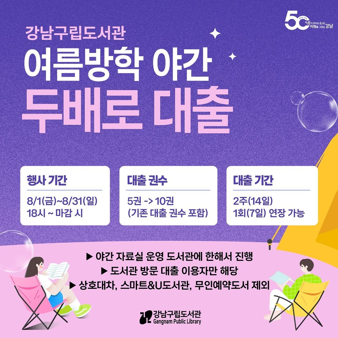 Photo by 강남구립도서관 on July 27, 2025. May be an image of 1 person and text that says '5c 어모습주시 미래출그ㅋ는강남 강남구립도서관 여름방학 야간 두배로 대출 행사기간 행사 기간 8\/1(금)~8/31(일) ~8/31(일) 8/1(금) 18시 마감 18시~마감시 시 대출기간 대출 기간 대출권수 5권- 5권->10권 -> 10권 (기존 대출 권수 포함) 2주(14일) 1회(7일) 연장 가능 야간 자료실 운영 도서관에 한해서 진행 도서관 방문 대출 이용자만 해당 상호대차, 스마트&U도서관, 무인예약도서 제외 강남구립도서관 Gangnam GangnamPublicLibrany ublic Library'.