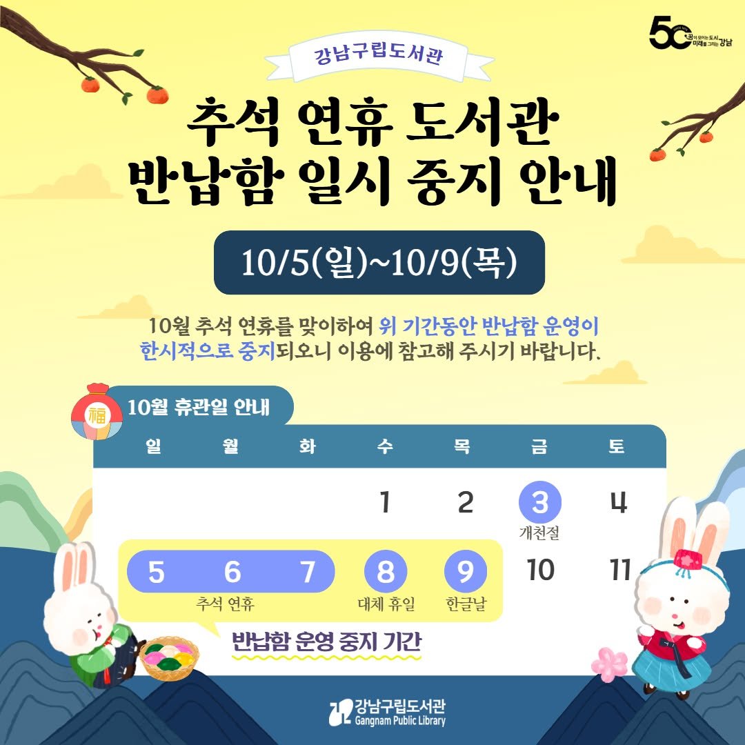 Photo by 강남구립도서관 on September 16, 2025. May be an image of text that says '5พ 강남구립도서관 추석 연휴 도서관 반납함 일시 중지 안내 10/5 ~10/9(목) 10/5(일)~10/9(목) (목) 10월 추석 연휴를 맞이하여 위 기간동안 반납함 운영이 한시적으로 중지되오니 이용에 참고해 주시기 바랍니다. 福 10월 휴관일 10월휴관일안내 안내 일 화 토 1 2 5 6 3 개천질 4 7 10 8 주석연휴 주석 연휴 대체 대체휴입 휴일 반남함운영중지기간 반납함 운영 중지 기간 한글남 11 강남구립도서관 GargnamPublkLibrary PublicLibrary'.
