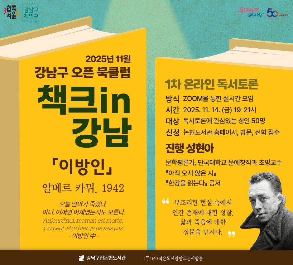 Photo by 강남구립도서관 on October 19, 2025. May be an image of book, poster, magazine and text that says '麵碧 한남국 増を 동해하격 특별니서살 50T 1차 온라인 독서토론 방식 ZOOM울 통한 실시간 모임 시간 2025. 11. 14. (금) 19-21시 대상 독서토론에 관심있는 성인 50명 신청 논현도서관 홈페이지, 방문, 전화 접수 진행 성현아 문학평론가, 단국대학교 문예창작과 초빙교수 따아직 오지 않은 시 "한강을 읽는다 공저 2025년 11월 강남구 오픈 북클럽 책크in 강남 「이방인』 알베르 카뮈, 1942 오늘 엄마가 죽었다. 아니. 어쩌면 어제였는지도 모른다. Aujourdhui, maman est morte. Oupeut- être hier. jen ne sais pas. 이방인 中 부조리한 현실 속에서 인간 존재에 대한 성찰. 삶과 죽음에 대한 질문을 던지다. 강남구립논현도서관 (사)작은도서관만드는사람들'.