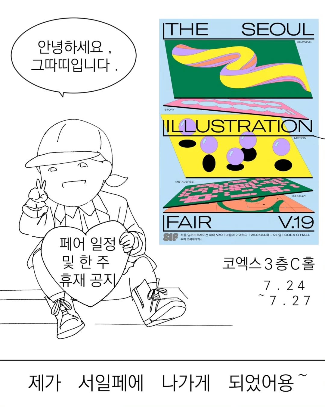 Photo by 그따띠 on July 18, 2025. May be pop art of magazine, poster and text that says 'THE 안녕하세요, 그따띠입니다. SEOUL DRLAMNG ETORY ILLUSTRATION METEIN me CRATHC FAIR V.19 SIF 서홈원러스트레미션 마운미 기억니다 20 .07.24.日 27원 当のはは国県社通1日100日1日年年日日の COEXC HALL 주최모내까기커스 페어 일정 및 한 한주 주 휴재 공지 코엑스3층C홀 7.24 24 7 ~7.27 제가 서일페에 나가게 되었어용~'.