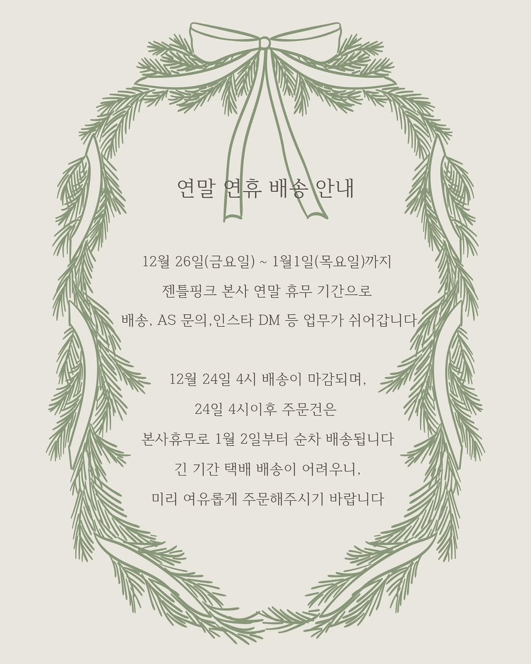Photo by GENTLEPINK 젠틀핑크 공식 인스타그램 on December 23, 2025. May be an illustration of card, poster and text that says '연말 연휴 배송안내 12월 26일(금요일) 1월1일(목요일)까지 젠틀핑크 본사 연말 휴무 기간으로 배송, AS 문의, 인스타 DM 등 업무가 쉬어갑니다 12월 24일 4시 배송이 마감되며, 24일 4시이후 주문건은 본사휴무로 1월 2일부터 순차 배송됩니다 긴 기간 택배 배송이 어려우니, 미리 여유롭게 주문해주시기 바랍니다'.