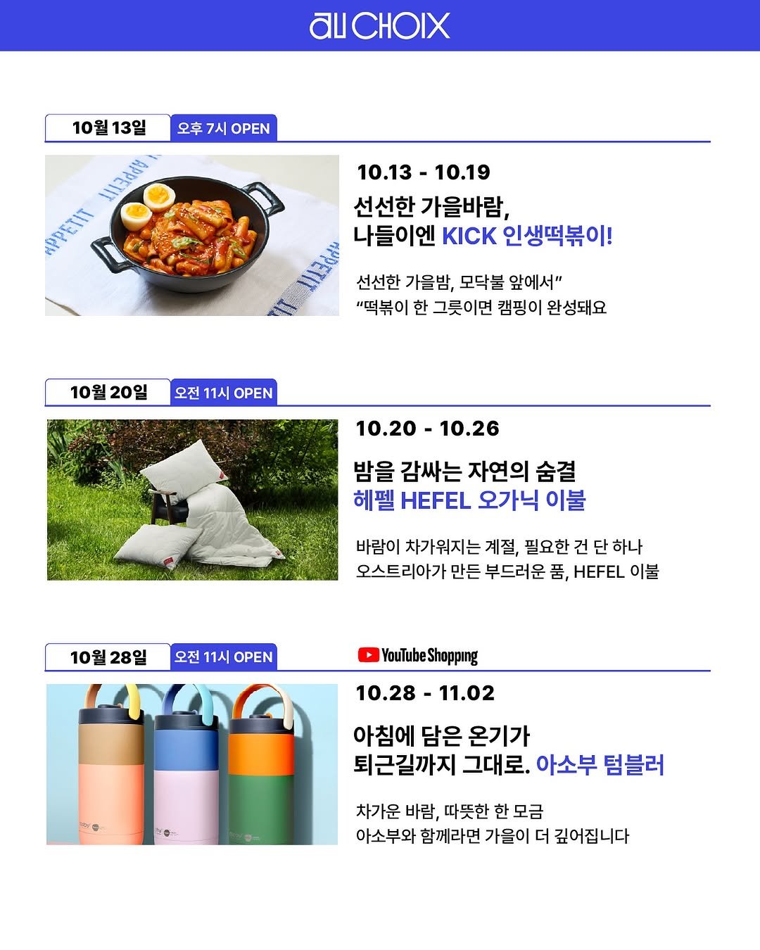 Photo shared by AUCHOIXㅣ오슈와 on October 01, 2025 tagging @gerrard_park. May be an image of magazine, outdoors and text that says 'AICHOIX 10월 10월13일 13일 오후 7시 OPEN ልሪ IIESN RPEIT 10.13 10.19 선선한 가을바람, 나들이엔 KICK 인생떡볶이! 선선한 가을밤, 모닥불 앞에서" "떡볶이 한 그릇이면 캠핑이 완성돼요 10월20일 10월 20일 오전 10월20일오전11시OPN 오전11시 11시 OPEN 10.20 10.26 밤을 감싸는 자연의 숨결 헤펠 HEFEL 오가닉 이불 바람이 차가워지 계절, 필요한 건 하나 오스트리아가 만든 부드러운 품, HEFEL 이불 10월28일 10월 28일 오전 11시 OPEN YouTubeShopping Shopping YouTube 10.28 10.28-11.02 11.02 아침에 담은 온기가 퇴근길까지 그대로. 아소부 텀블러 차가운 바람, 따뜻한 한 모금 아소부와 함께라면 가을이 더 깊어집니다'.