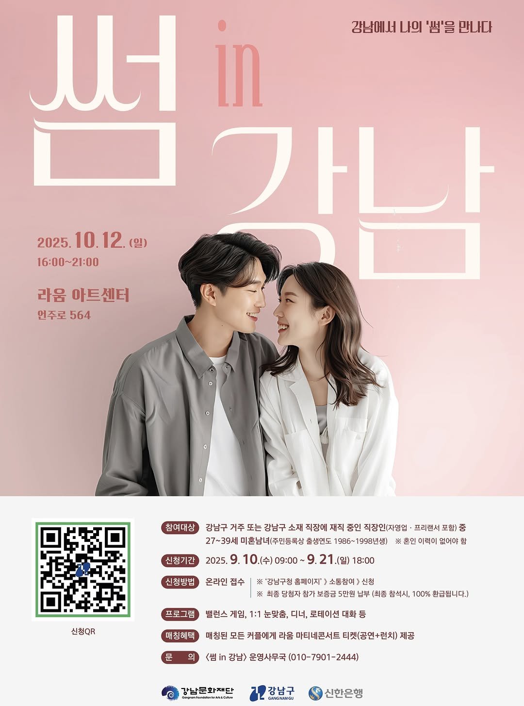 Photo by 강남문화재단 on September 18, 2025. May be an image of ‎2 people, magazine, poster, calendar and ‎text that says '‎강남에서 나의 '썸'을 만나다 ይቶ חו ዚ 2025. 10.12.( 2025.10.12.(일) (일) 10. 12. 16:00~21:00 21:00 라음 아트센터 인주로 564 참여대상 신첨기간 감남구 거주 또는 강남구 소재 직장에 재직 중인 직장민(자영업· 프리렌서 포함) 종 27~39세 미촌남녀(주민등록삼 출생면도 1998년생] 인이력이 없어야 2025, 9. 10.（令）09：00－ 10(수) 9. 21(일) 18:00 신청방법 접수 '감남구청 홈메이지' 소동참여> 당첨자 가보증금 신청QR 프로그럼 밸런스 게임, 1:1 눈맞춤, 디너, 로테이션 대화 등 매칭혜덕 (최종 참석시, 100% 한금됩니다.) 문 의 매청된 모든 커플에게 라움 마티네콘서트 티켓(공연+련치) 제공 <썸 in 강남> 운영사무국 (010- 7901 7901-2444) 2444) 강남문화재단 Mblbleo+ 강남구 GHISTLNNGS 신한은행‎'‎‎.