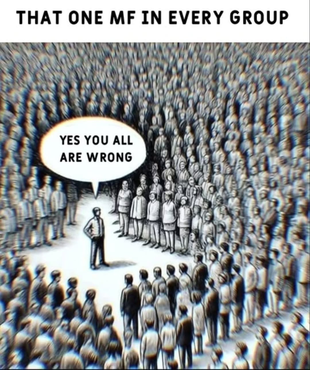 Photo by ghantaa on February 19, 2026. May be a cartoon of crowd and text that says 'THAT ONE MF IN EVERY GROUP YES YESYOUALL YOU ALL ARE WRONG'.